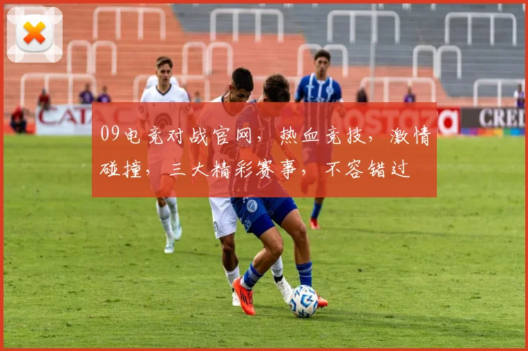 09电竞对战官网，热血竞技，激情碰撞，三大精彩赛事，不容错过