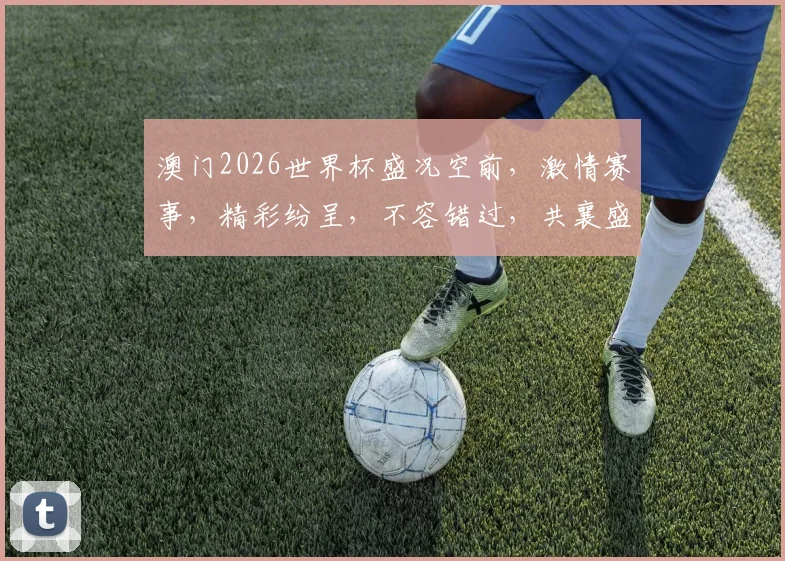 澳门2026世界杯盛况空前，激情赛事，精彩纷呈，不容错过，共襄盛举