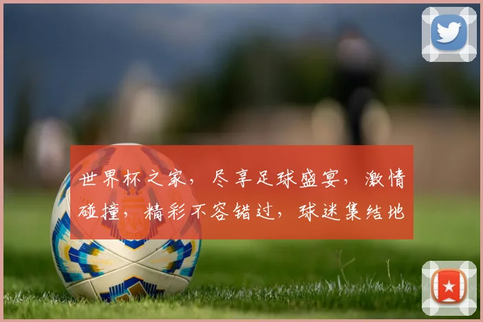 世界杯之家，尽享足球盛宴，激情碰撞，精彩不容错过，球迷集结地，共襄盛举