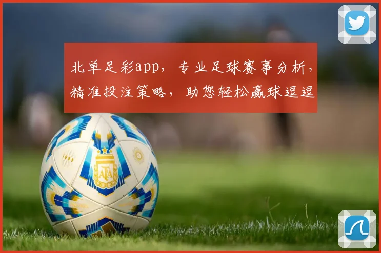 北单足彩app，专业足球赛事分析，精准投注策略，助您轻松赢球逗逗乐