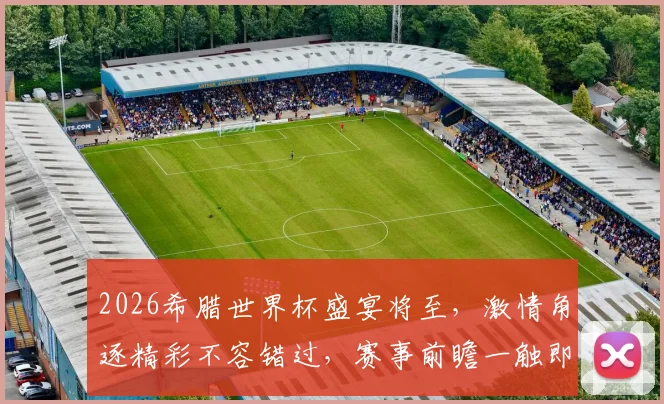 2026希腊世界杯盛宴将至，激情角逐精彩不容错过，赛事前瞻一触即发