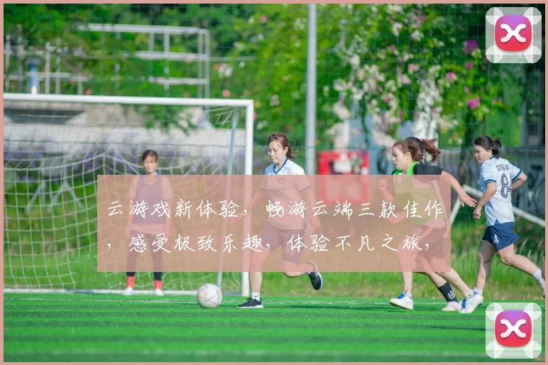 云游戏新体验，畅游云端三款佳作，感受极致乐趣，体验不凡之旅，尽享视觉盛宴