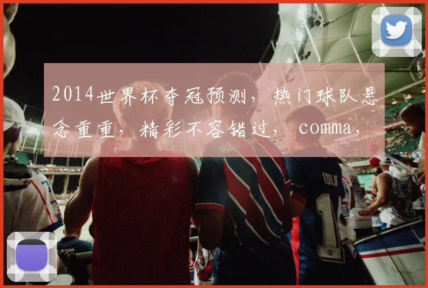 2014世界杯夺冠预测，热门球队悬念重重，精彩不容错过， comma，激战在即