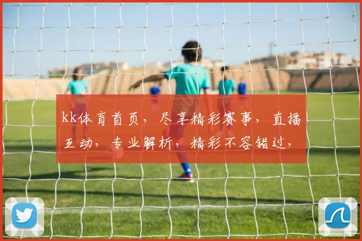 kk体育首页，尽享精彩赛事，直播互动，专业解析，精彩不容错过，畅享体育盛宴