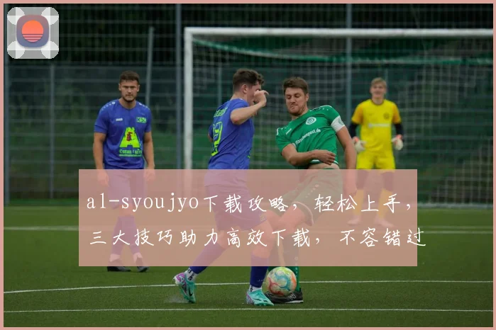 al-syoujyo下载攻略，轻松上手，三大技巧助力高效下载，不容错过