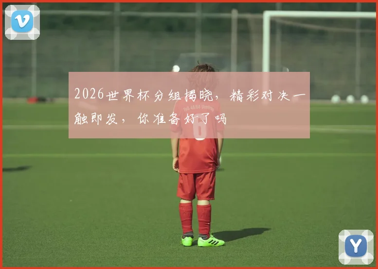 2026世界杯分组揭晓，精彩对决一触即发，你准备好了吗