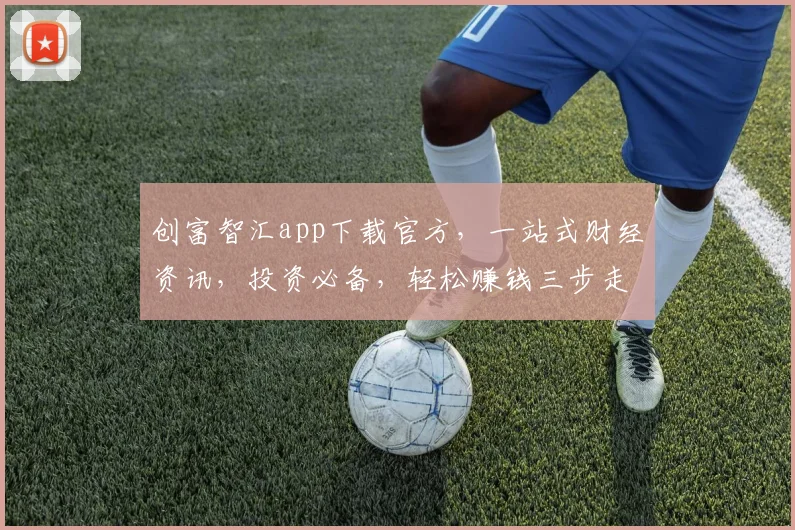 创富智汇app下载官方，一站式财经资讯，投资必备，轻松赚钱三步走，快来体验