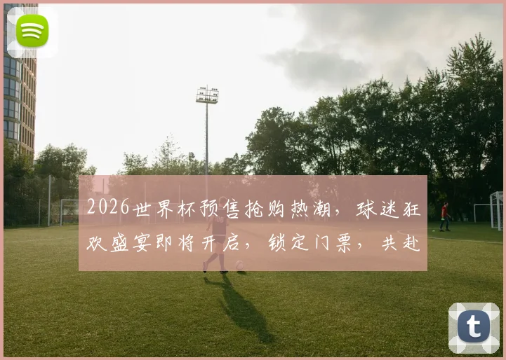 2026世界杯预售抢购热潮，球迷狂欢盛宴即将开启，锁定门票，共赴盛宴