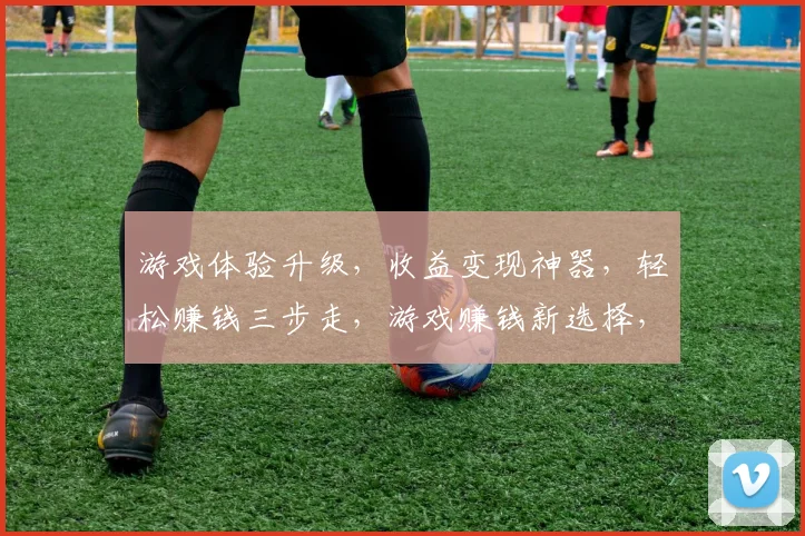 游戏体验升级，收益变现神器，轻松赚钱三步走，游戏赚钱新选择，
