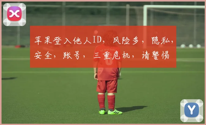 苹果登入他人ID，风险多，隐私，安全，账号，三重危机，请警惕
