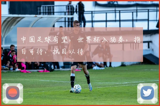 中国足球有望，世界杯入场券，指日可待，拭目以待