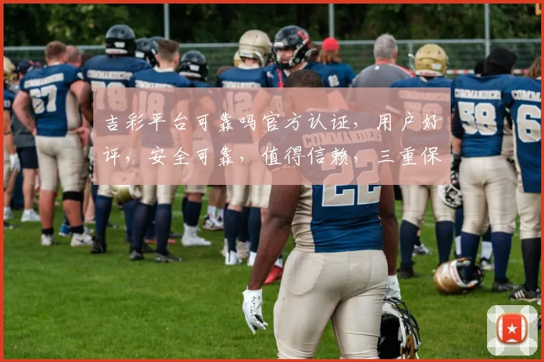 吉彩平台可靠吗官方认证，用户好评，安全可靠，值得信赖，三重保障，放心选择。