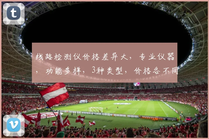 线路检测仪价格差异大，专业仪器，功能多样，3种类型，价格各不同，具体多少一台
