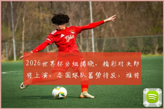 2026世界杯分组揭晓，精彩对决即将上演，各国球队蓄势待发，谁将脱颖而出