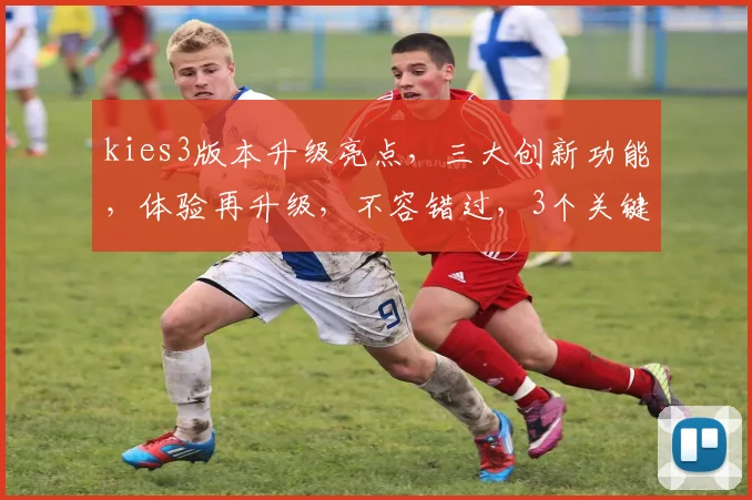 kies3版本升级亮点，三大创新功能，体验再升级，不容错过，3个关键优势解析