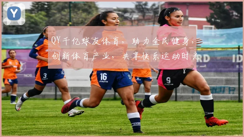QY千亿球友体育，助力全民健身，创新体育产业，共享快乐运动时光，三重惊喜等你来