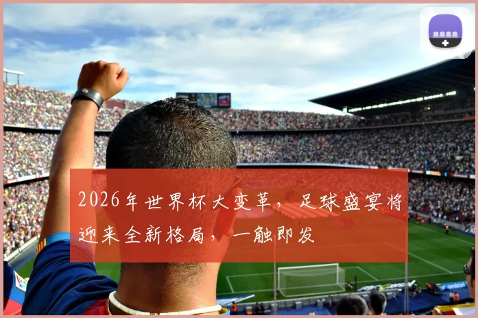 2026年世界杯大变革，足球盛宴将迎来全新格局，一触即发