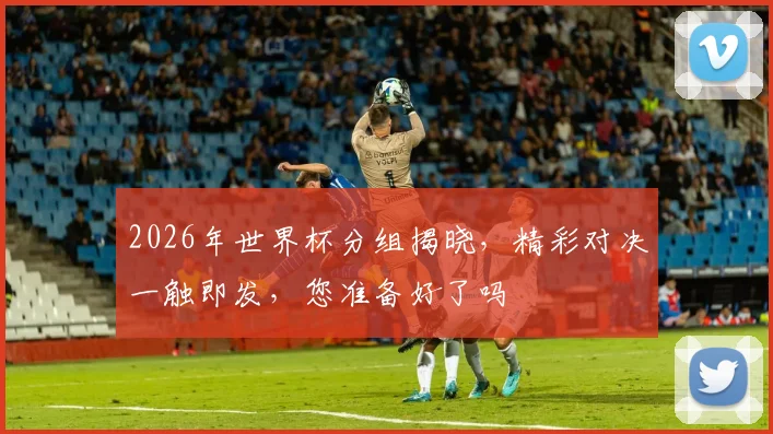 2026年世界杯分组揭晓，精彩对决一触即发，您准备好了吗