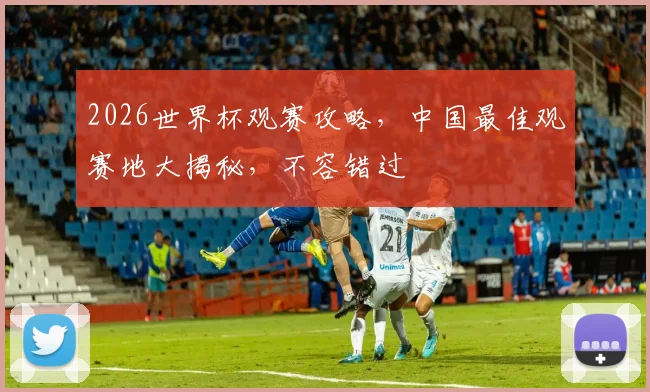 2026世界杯观赛攻略，中国最佳观赛地大揭秘，不容错过