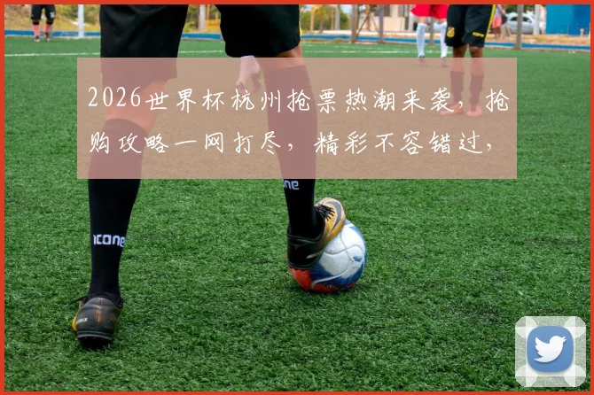 2026世界杯杭州抢票热潮来袭，抢购攻略一网打尽，精彩不容错过，速来抢购